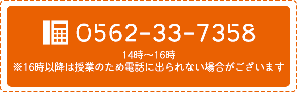 TEL：0562-33-7358　14時～16時 ※16時以降は授業のため電話に出られない場合がございます